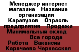 Менеджер интернет-магазина › Название организации ­ Карапузов › Отрасль предприятия ­ Продажи › Минимальный оклад ­ 30 000 - Все города Работа » Вакансии   . Карачаево-Черкесская респ.